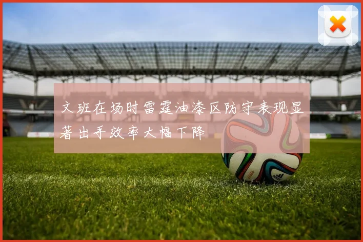 文班在场时雷霆油漆区防守表现显著出手效率大幅下降