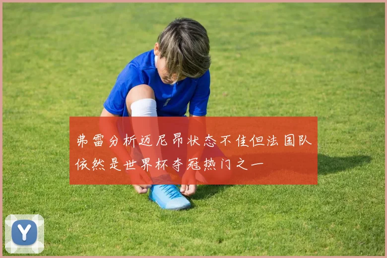 弗雷分析迈尼昂状态不佳但法国队依然是世界杯夺冠热门之一