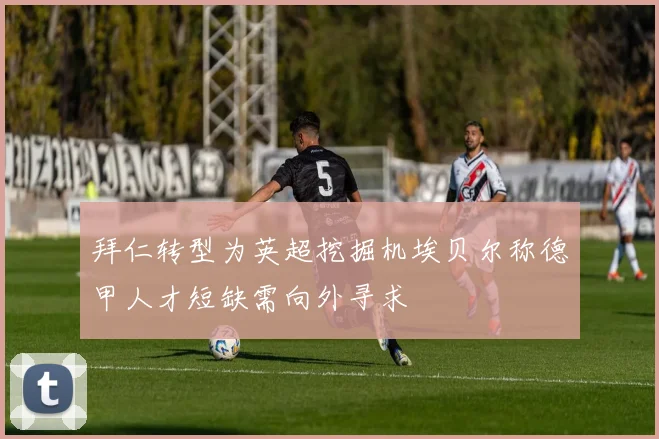 拜仁转型为英超挖掘机埃贝尔称德甲人才短缺需向外寻求