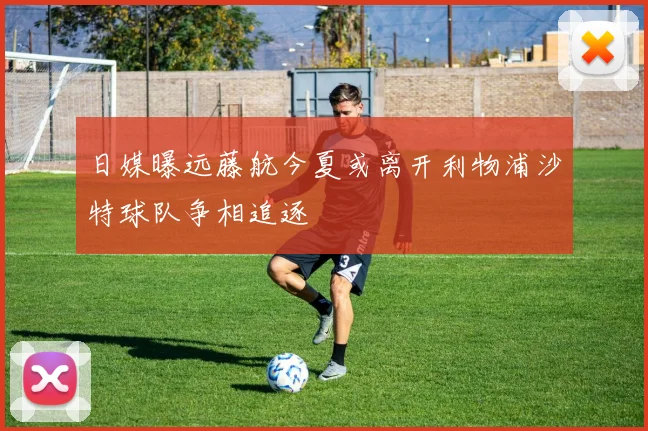 日媒曝远藤航今夏或离开利物浦沙特球队争相追逐
