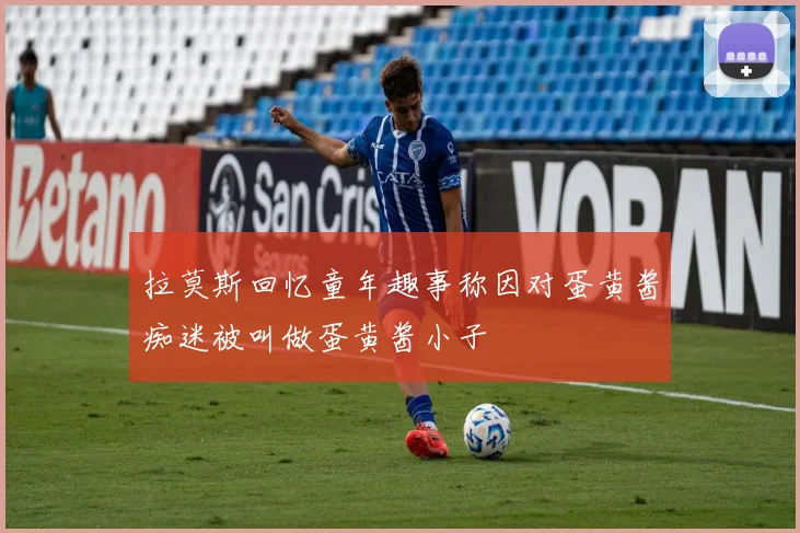 拉莫斯回忆童年趣事称因对蛋黄酱痴迷被叫做蛋黄酱小子