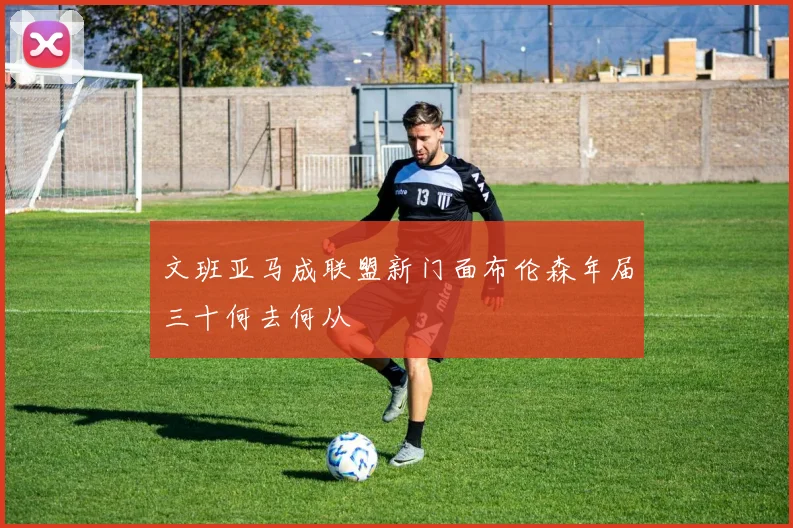 文班亚马成联盟新门面布伦森年届三十何去何从
