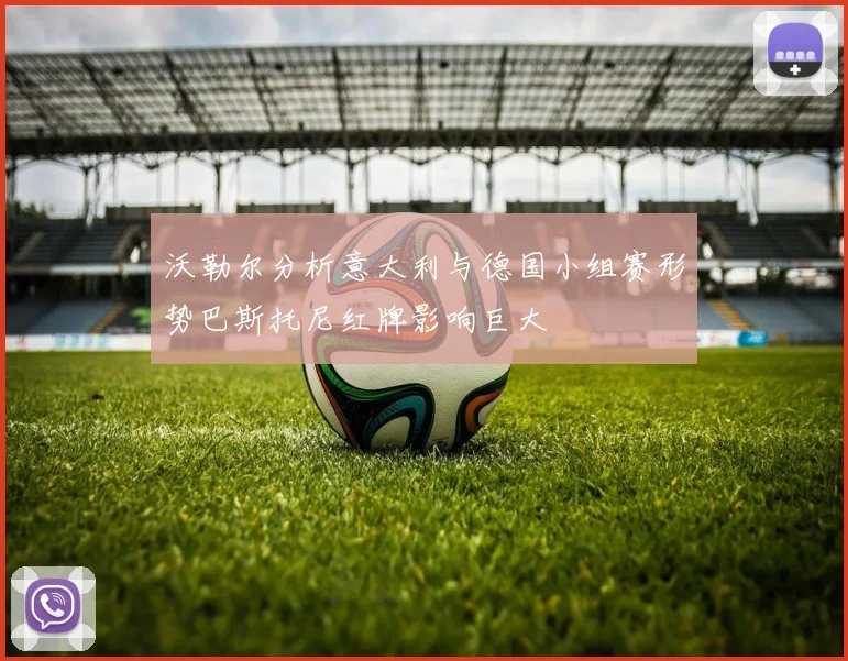沃勒尔分析意大利与德国小组赛形势巴斯托尼红牌影响巨大