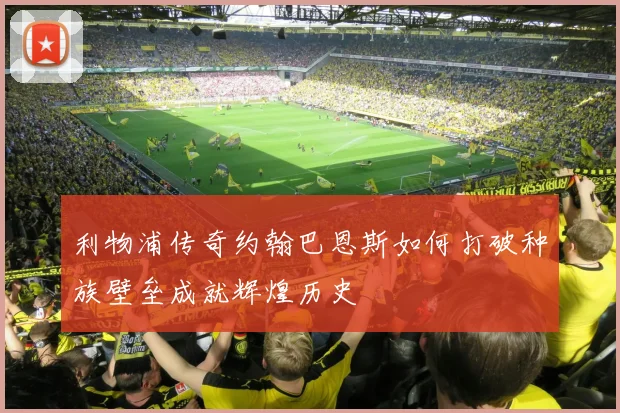 利物浦传奇约翰巴恩斯如何打破种族壁垒成就辉煌历史