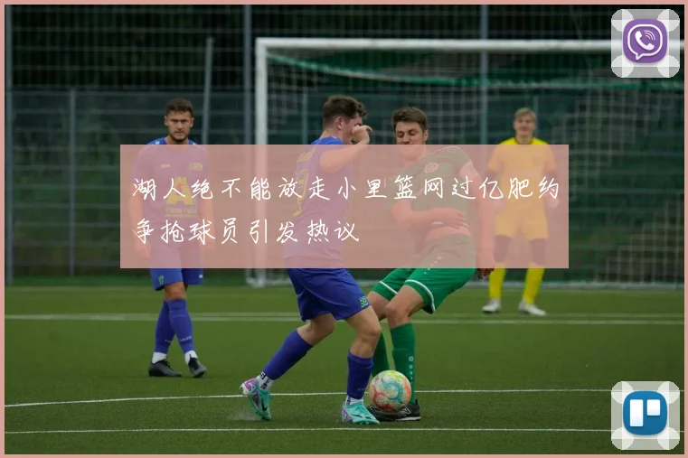 湖人绝不能放走小里篮网过亿肥约争抢球员引发热议