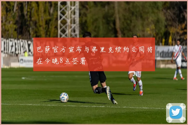 巴萨官方宣布与弗里克续约合同将在今晚8点签署