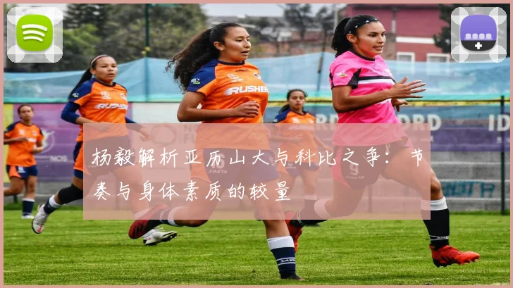 杨毅解析亚历山大与科比之争：节奏与身体素质的较量