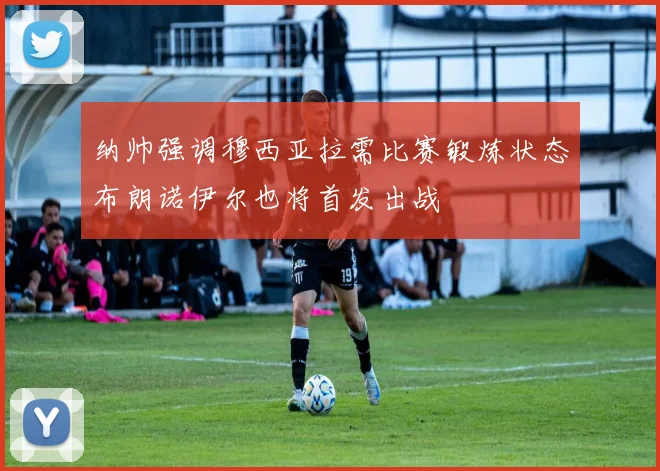 纳帅强调穆西亚拉需比赛锻炼状态布朗诺伊尔也将首发出战
