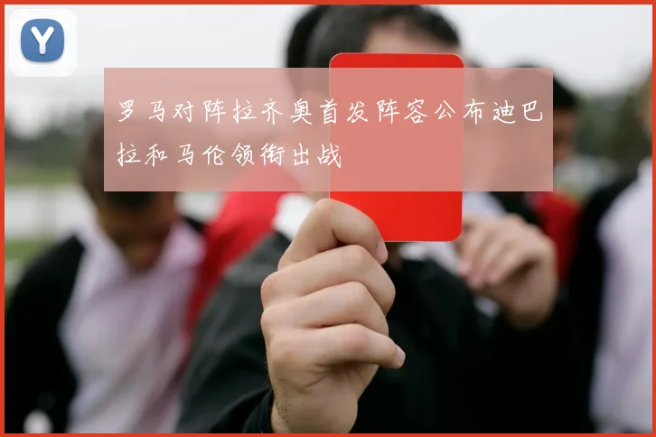 罗马对阵拉齐奥首发阵容公布迪巴拉和马伦领衔出战