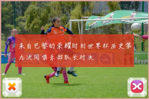 来自巴黎的荣耀时刻世界杯历史第九次同俱乐部队长对决