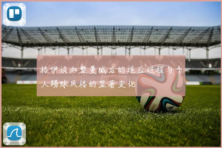 格伊谈加盟曼城后的适应过程与个人踢球风格的显著变化