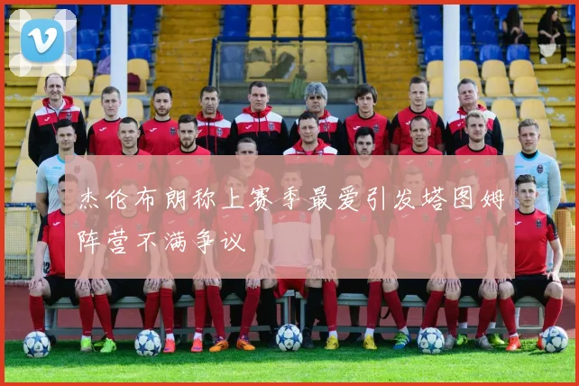 杰伦布朗称上赛季最爱引发塔图姆阵营不满争议