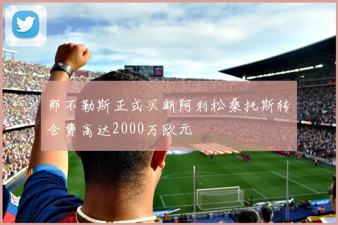 那不勒斯正式买断阿利松桑托斯转会费高达2000万欧元