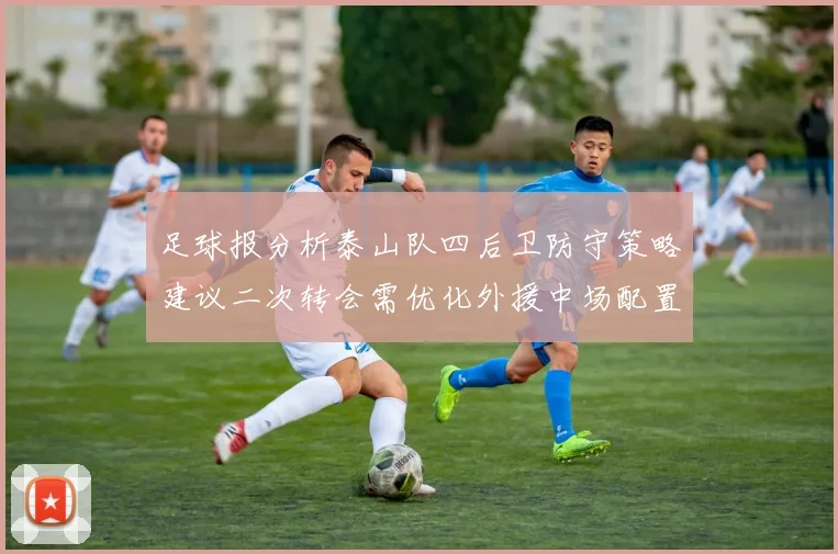 足球报分析泰山队四后卫防守策略建议二次转会需优化外援中场配置